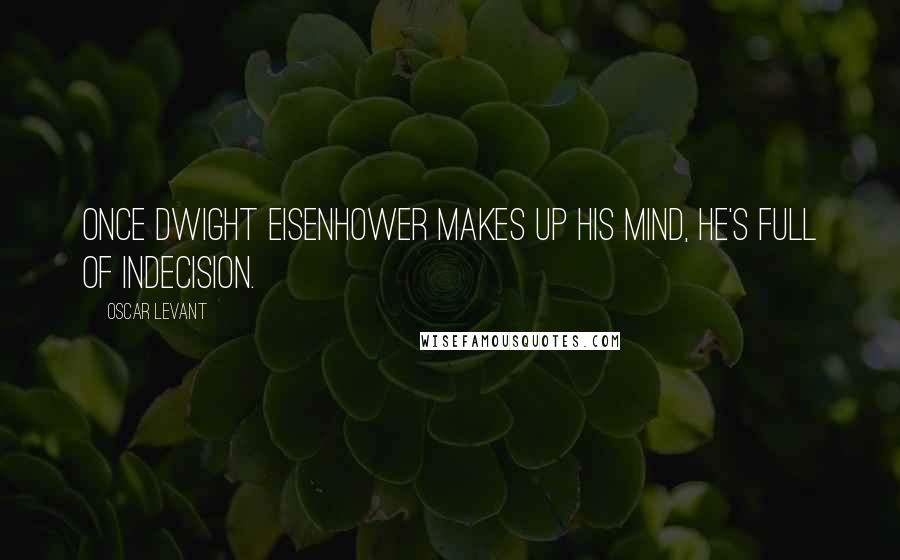 Oscar Levant Quotes: Once Dwight Eisenhower makes up his mind, he's full of indecision.
