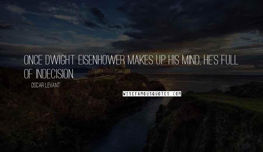 Oscar Levant Quotes: Once Dwight Eisenhower makes up his mind, he's full of indecision.