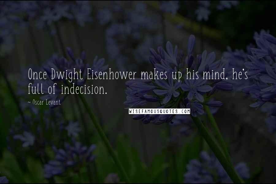 Oscar Levant Quotes: Once Dwight Eisenhower makes up his mind, he's full of indecision.
