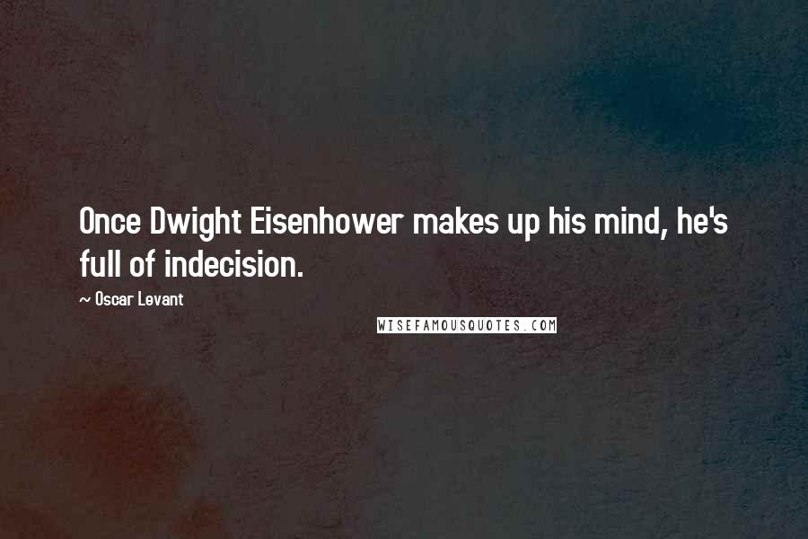 Oscar Levant Quotes: Once Dwight Eisenhower makes up his mind, he's full of indecision.