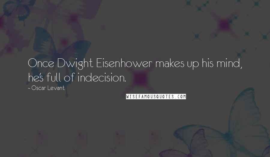 Oscar Levant Quotes: Once Dwight Eisenhower makes up his mind, he's full of indecision.
