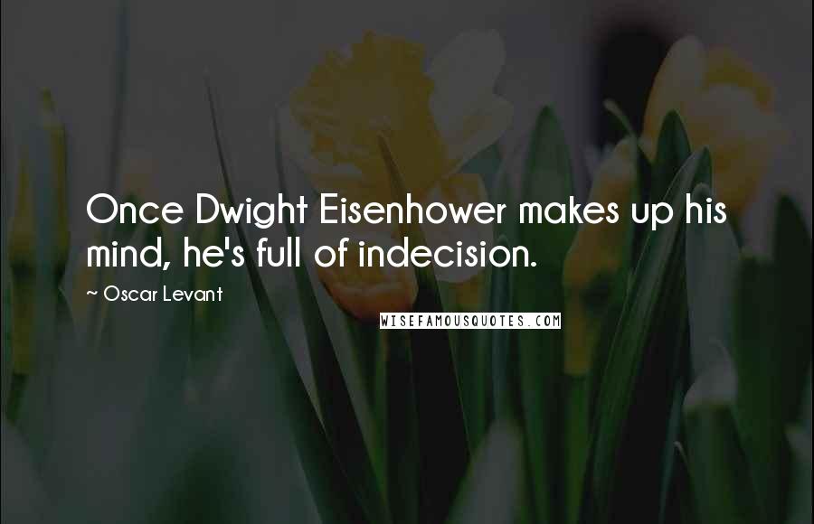 Oscar Levant Quotes: Once Dwight Eisenhower makes up his mind, he's full of indecision.