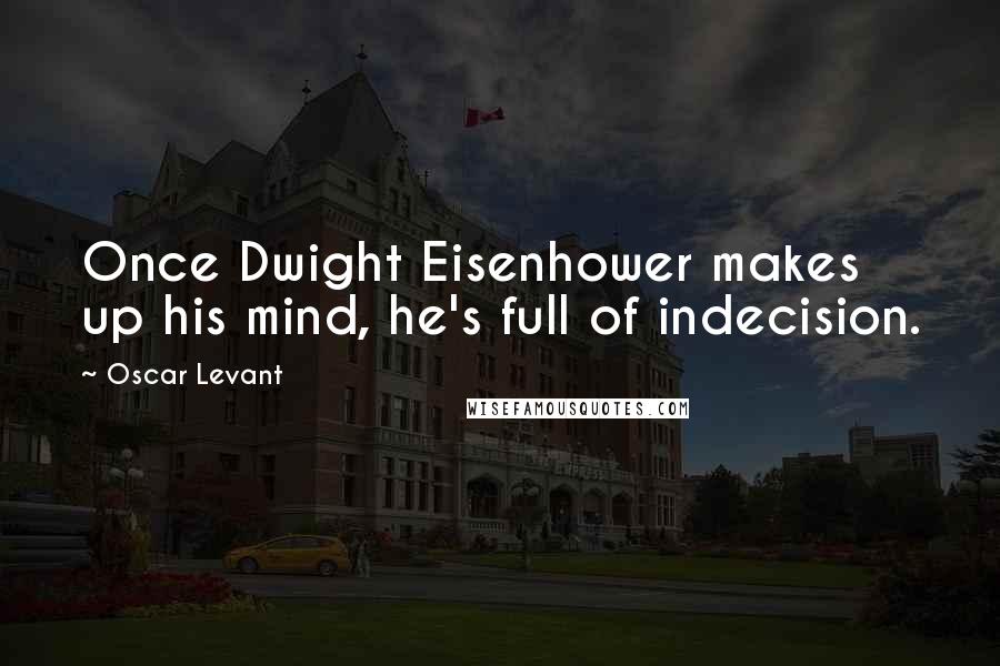 Oscar Levant Quotes: Once Dwight Eisenhower makes up his mind, he's full of indecision.
