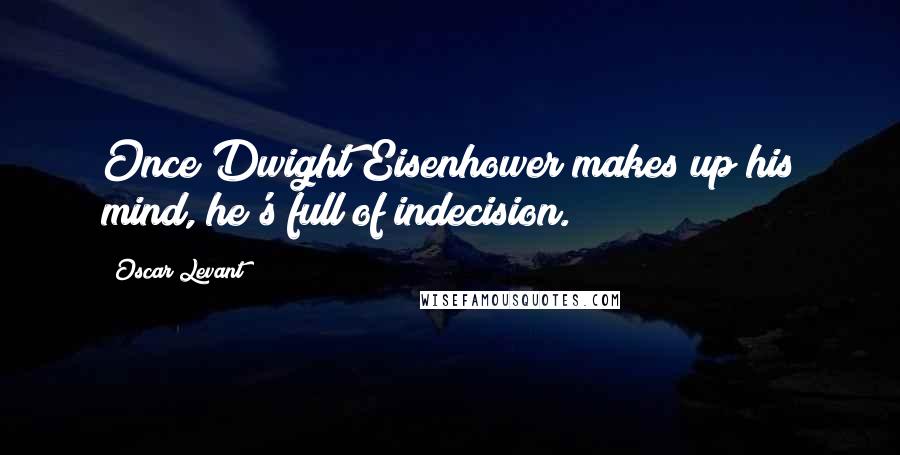 Oscar Levant Quotes: Once Dwight Eisenhower makes up his mind, he's full of indecision.