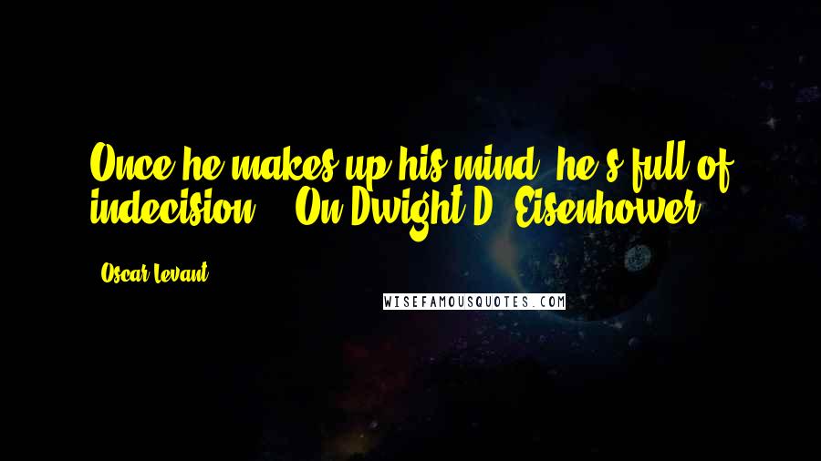 Oscar Levant Quotes: Once he makes up his mind, he's full of indecision. - On Dwight D. Eisenhower