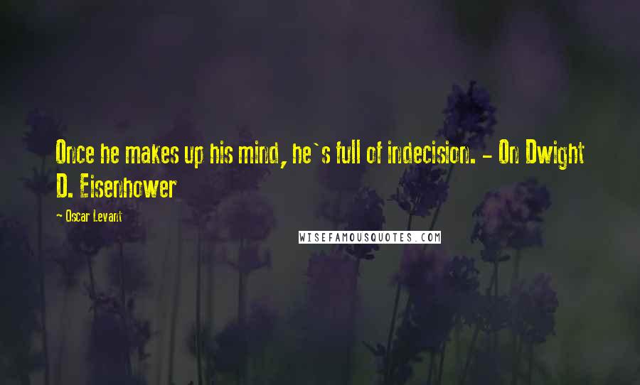 Oscar Levant Quotes: Once he makes up his mind, he's full of indecision. - On Dwight D. Eisenhower