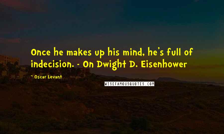 Oscar Levant Quotes: Once he makes up his mind, he's full of indecision. - On Dwight D. Eisenhower