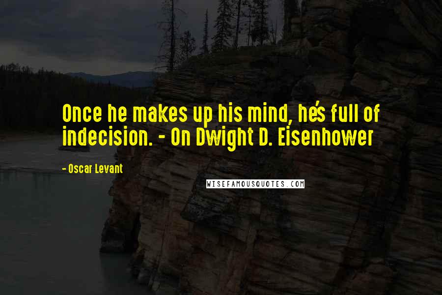 Oscar Levant Quotes: Once he makes up his mind, he's full of indecision. - On Dwight D. Eisenhower