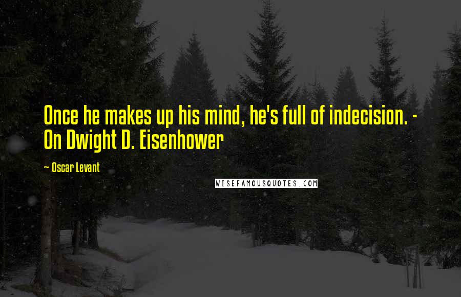 Oscar Levant Quotes: Once he makes up his mind, he's full of indecision. - On Dwight D. Eisenhower