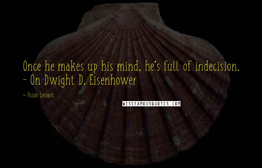 Oscar Levant Quotes: Once he makes up his mind, he's full of indecision. - On Dwight D. Eisenhower