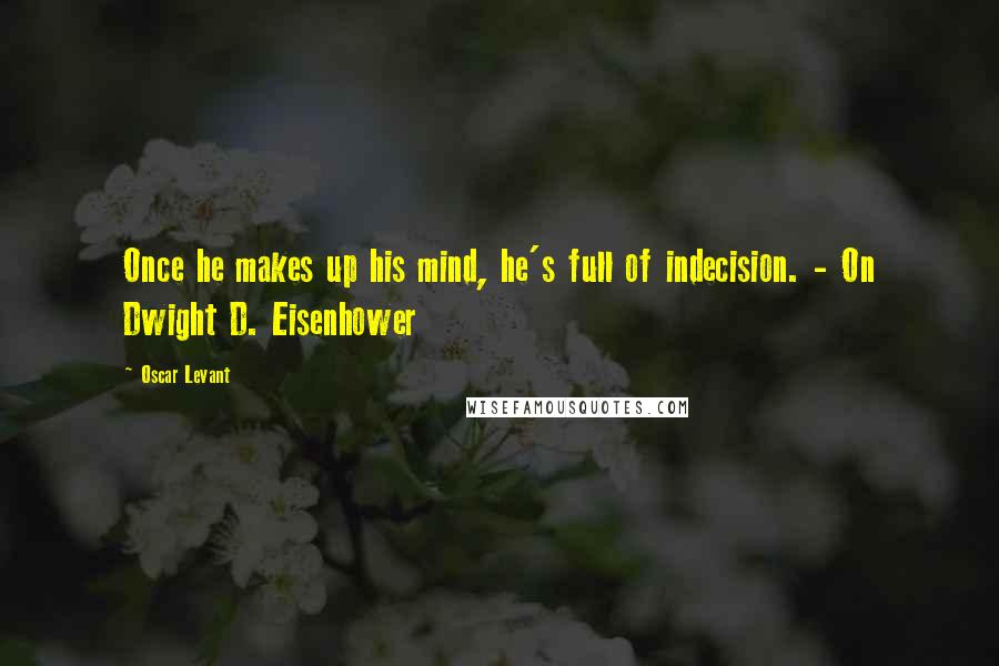 Oscar Levant Quotes: Once he makes up his mind, he's full of indecision. - On Dwight D. Eisenhower