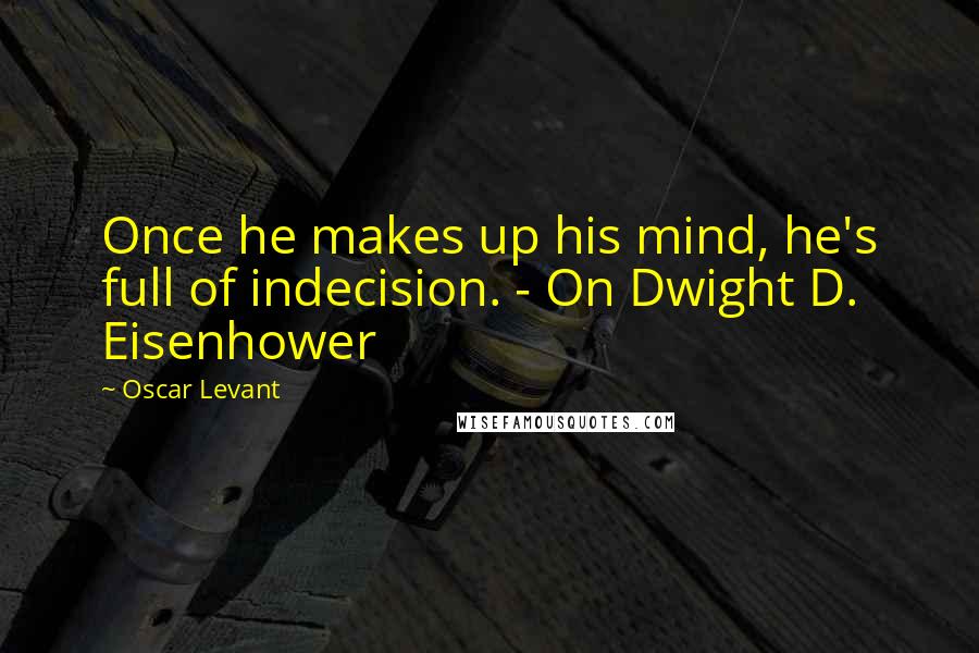 Oscar Levant Quotes: Once he makes up his mind, he's full of indecision. - On Dwight D. Eisenhower