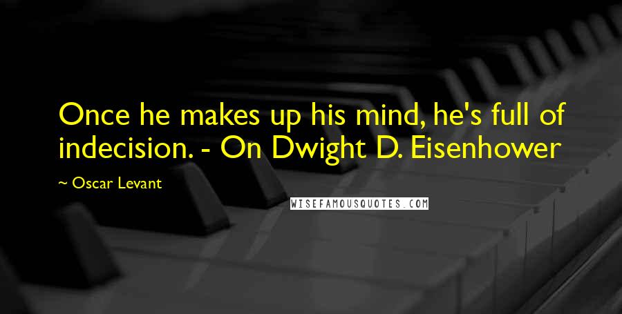 Oscar Levant Quotes: Once he makes up his mind, he's full of indecision. - On Dwight D. Eisenhower