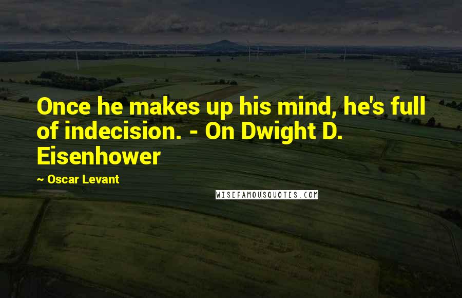 Oscar Levant Quotes: Once he makes up his mind, he's full of indecision. - On Dwight D. Eisenhower
