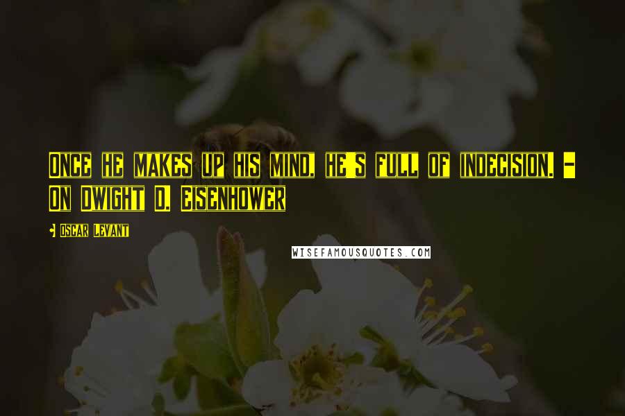 Oscar Levant Quotes: Once he makes up his mind, he's full of indecision. - On Dwight D. Eisenhower