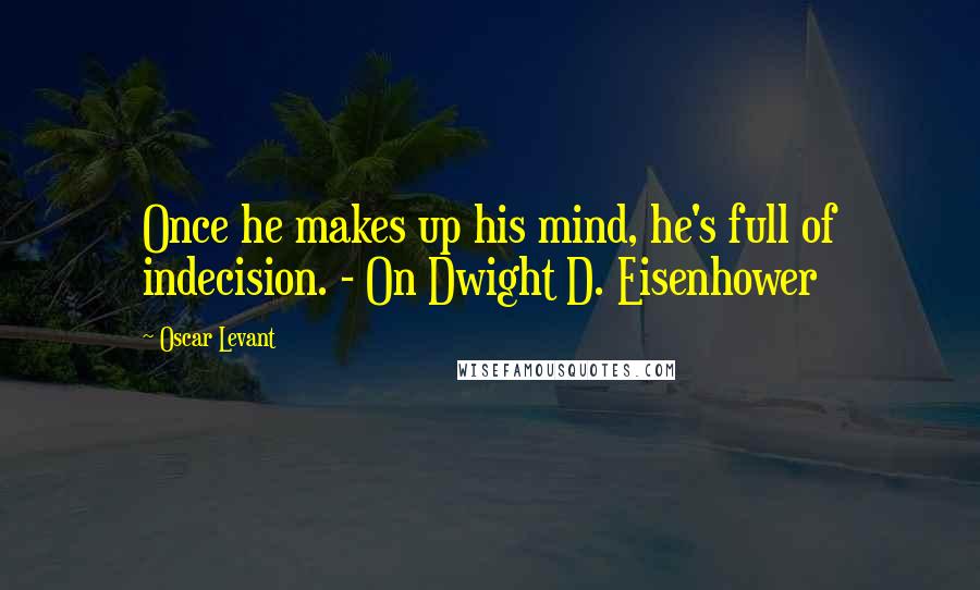 Oscar Levant Quotes: Once he makes up his mind, he's full of indecision. - On Dwight D. Eisenhower