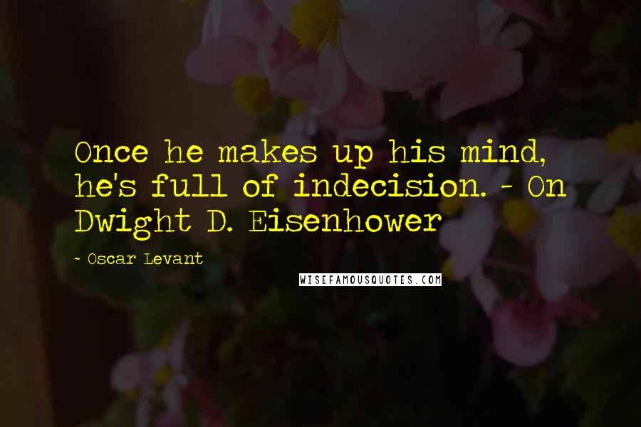 Oscar Levant Quotes: Once he makes up his mind, he's full of indecision. - On Dwight D. Eisenhower