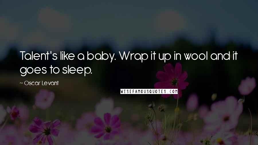 Oscar Levant Quotes: Talent's like a baby. Wrap it up in wool and it goes to sleep.