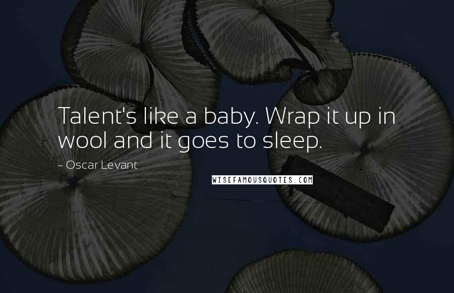 Oscar Levant Quotes: Talent's like a baby. Wrap it up in wool and it goes to sleep.