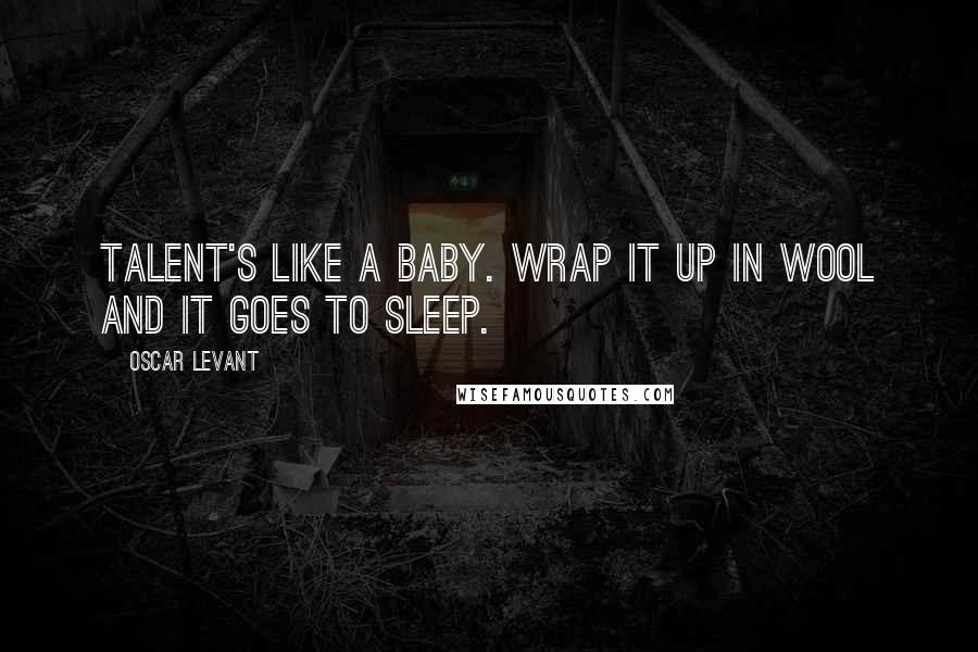 Oscar Levant Quotes: Talent's like a baby. Wrap it up in wool and it goes to sleep.