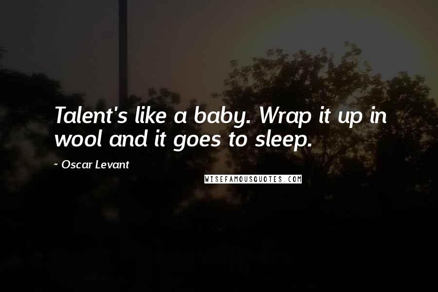 Oscar Levant Quotes: Talent's like a baby. Wrap it up in wool and it goes to sleep.