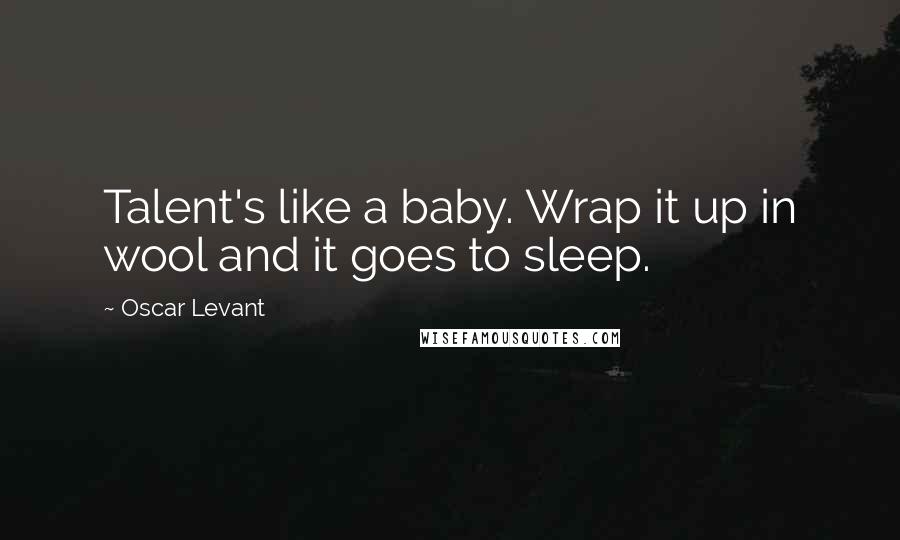 Oscar Levant Quotes: Talent's like a baby. Wrap it up in wool and it goes to sleep.