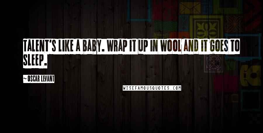 Oscar Levant Quotes: Talent's like a baby. Wrap it up in wool and it goes to sleep.