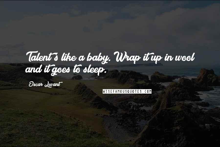 Oscar Levant Quotes: Talent's like a baby. Wrap it up in wool and it goes to sleep.