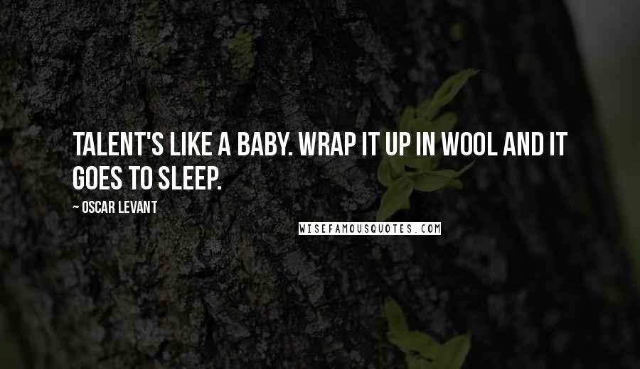 Oscar Levant Quotes: Talent's like a baby. Wrap it up in wool and it goes to sleep.