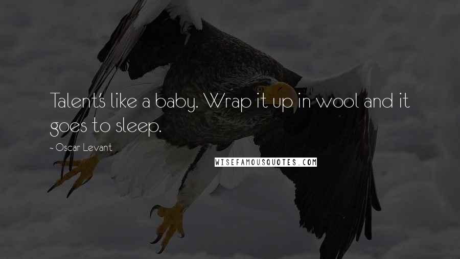 Oscar Levant Quotes: Talent's like a baby. Wrap it up in wool and it goes to sleep.