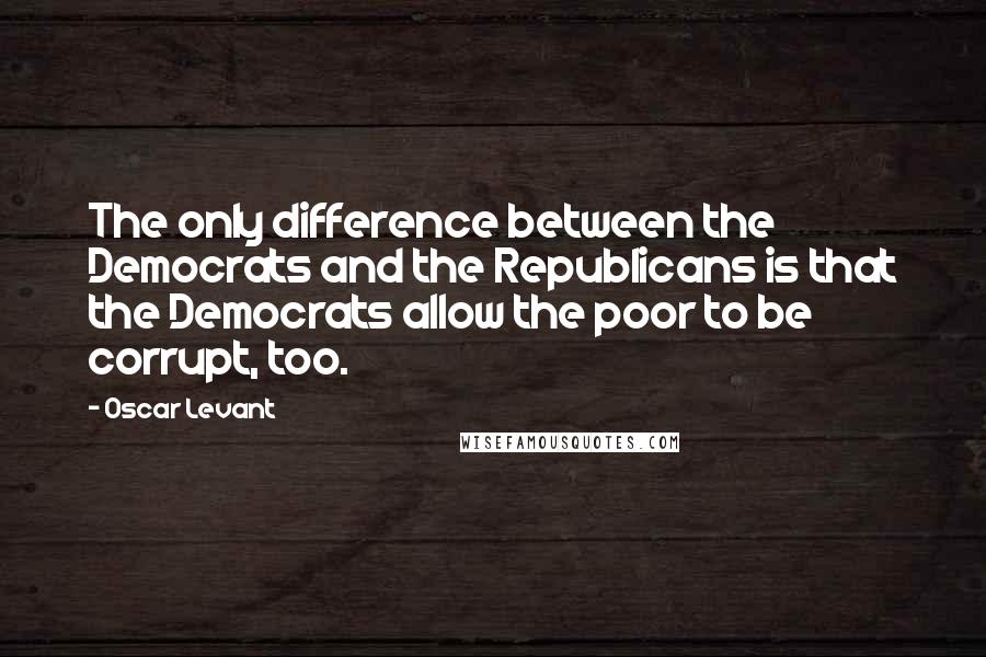 Oscar Levant Quotes: The only difference between the Democrats and the Republicans is that the Democrats allow the poor to be corrupt, too.