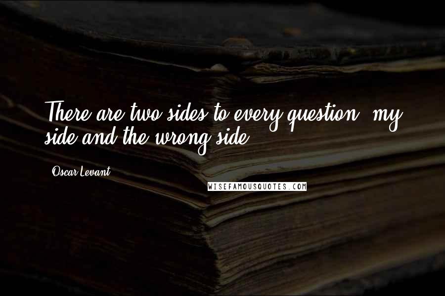 Oscar Levant Quotes: There are two sides to every question: my side and the wrong side.