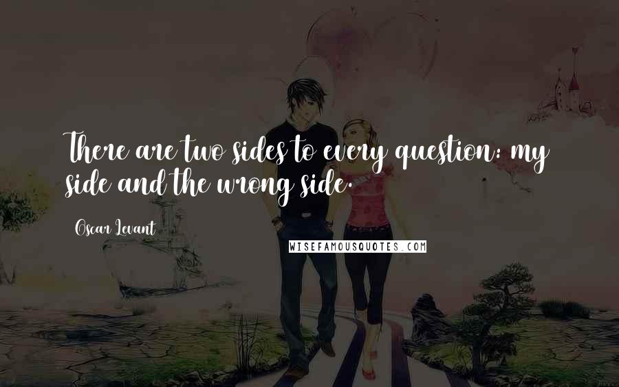 Oscar Levant Quotes: There are two sides to every question: my side and the wrong side.