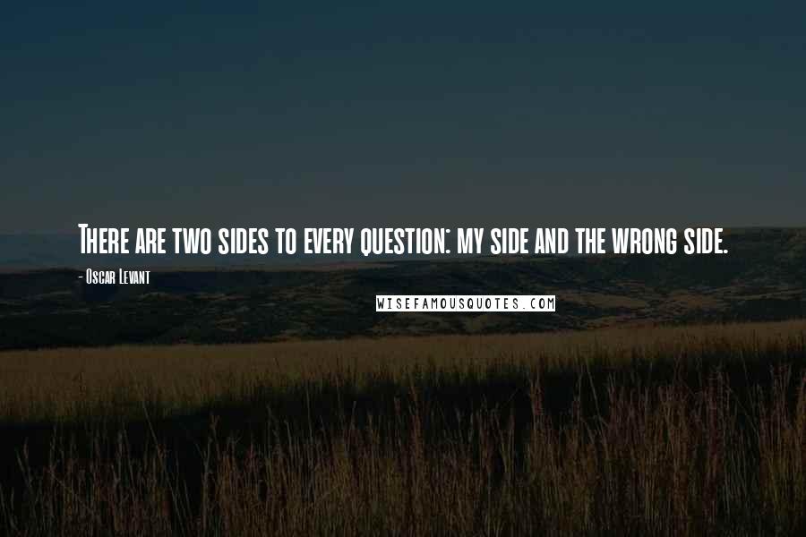 Oscar Levant Quotes: There are two sides to every question: my side and the wrong side.