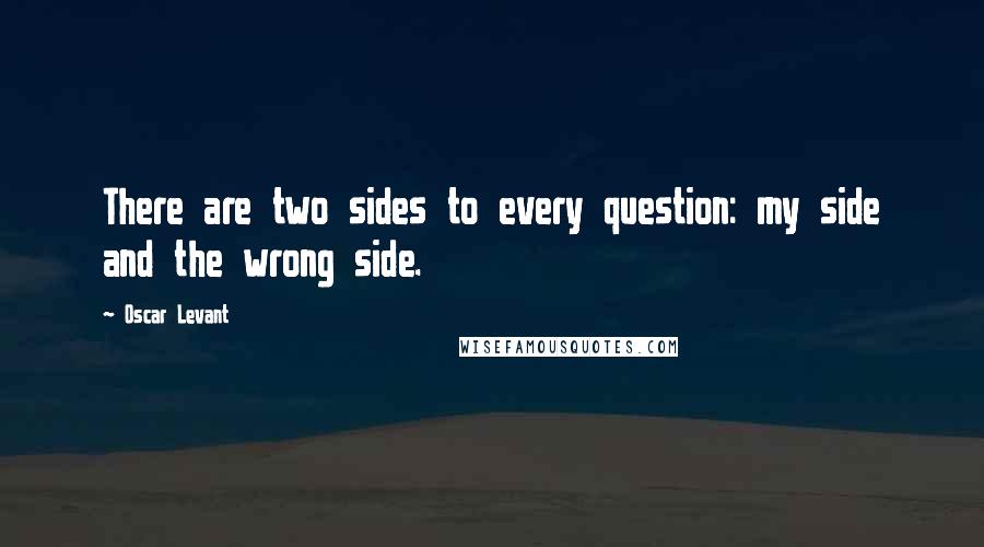 Oscar Levant Quotes: There are two sides to every question: my side and the wrong side.