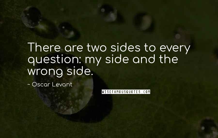 Oscar Levant Quotes: There are two sides to every question: my side and the wrong side.