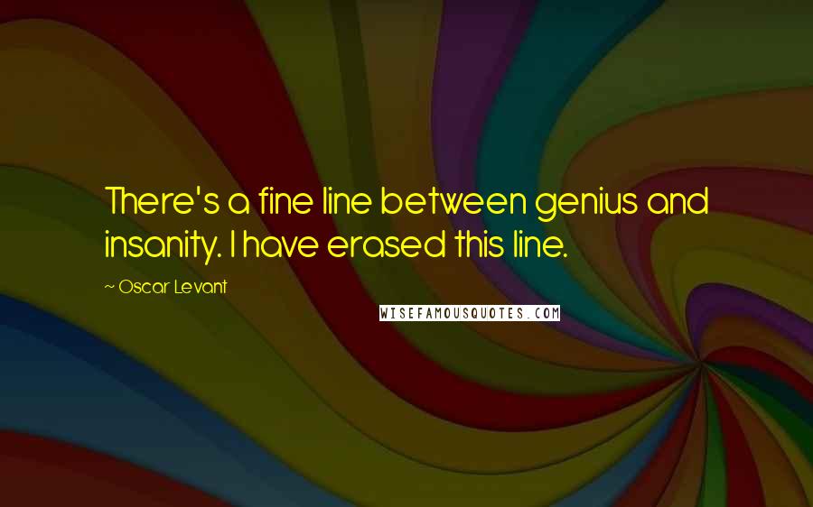 Oscar Levant Quotes: There's a fine line between genius and insanity. I have erased this line.