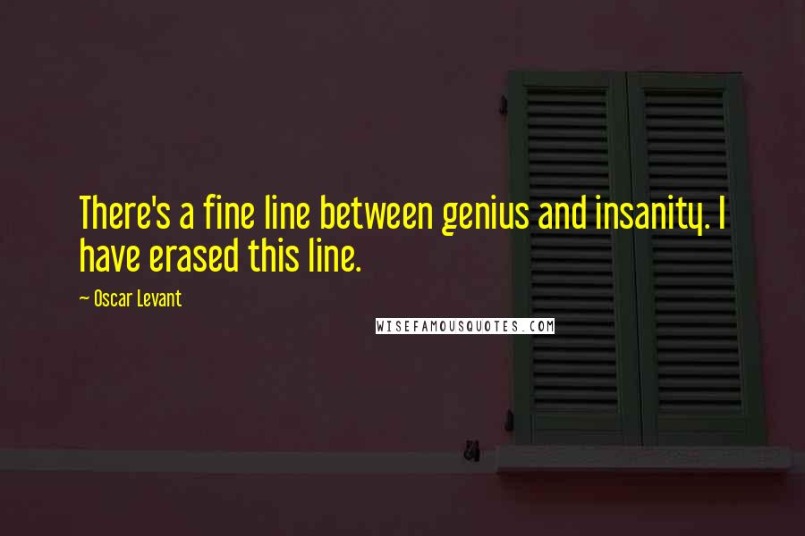 Oscar Levant Quotes: There's a fine line between genius and insanity. I have erased this line.