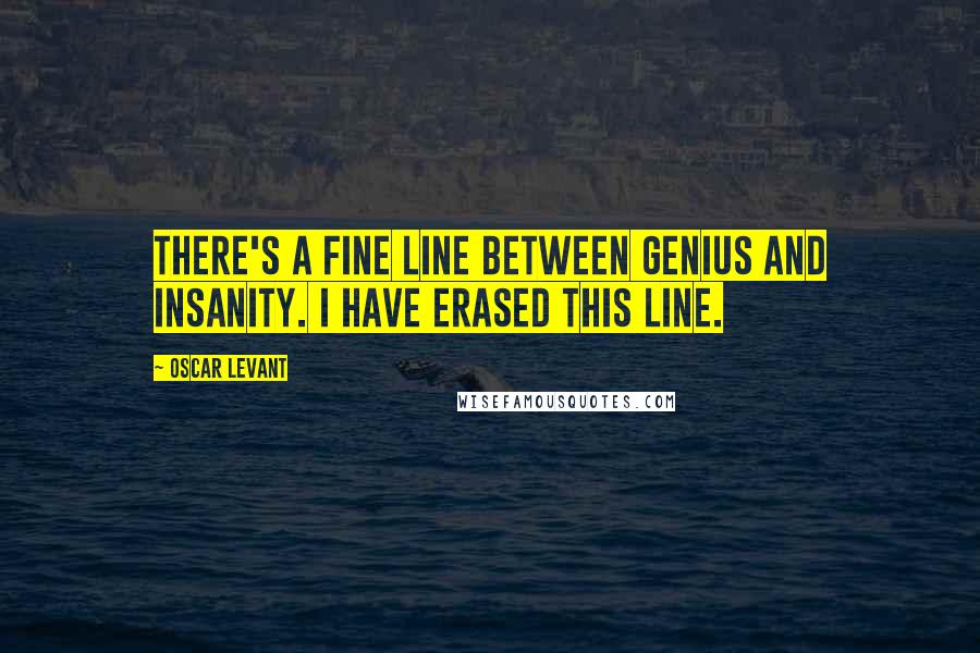 Oscar Levant Quotes: There's a fine line between genius and insanity. I have erased this line.