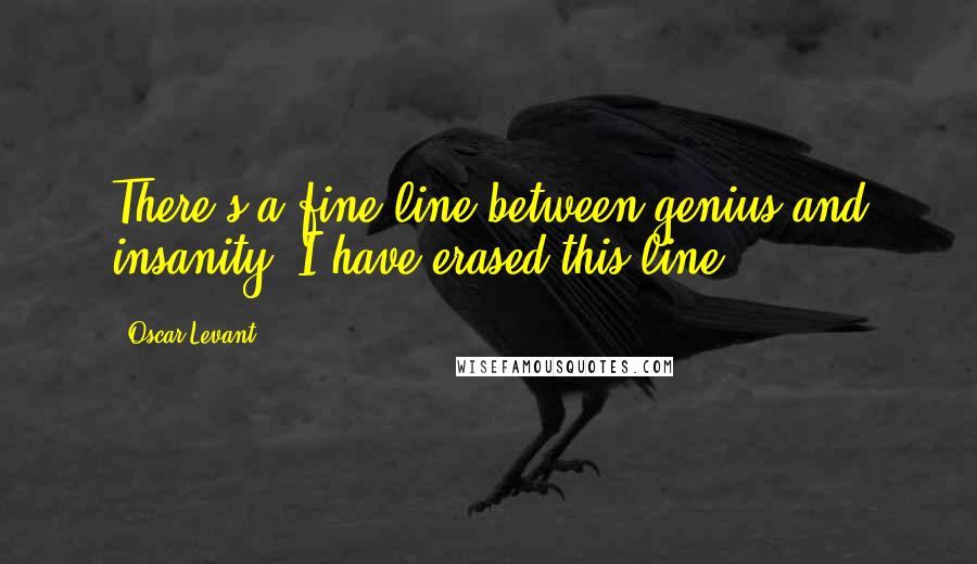 Oscar Levant Quotes: There's a fine line between genius and insanity. I have erased this line.