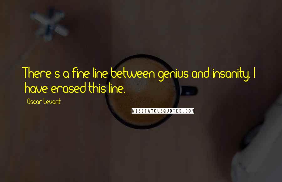 Oscar Levant Quotes: There's a fine line between genius and insanity. I have erased this line.