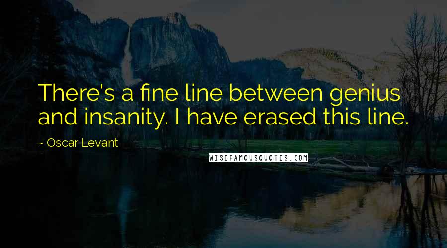 Oscar Levant Quotes: There's a fine line between genius and insanity. I have erased this line.