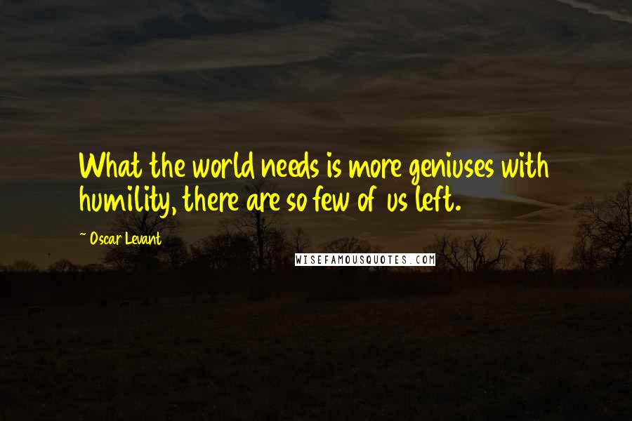 Oscar Levant Quotes: What the world needs is more geniuses with humility, there are so few of us left.