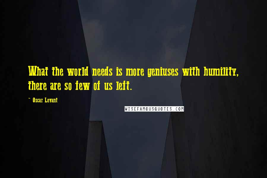 Oscar Levant Quotes: What the world needs is more geniuses with humility, there are so few of us left.