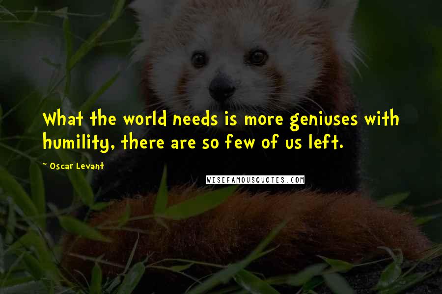 Oscar Levant Quotes: What the world needs is more geniuses with humility, there are so few of us left.