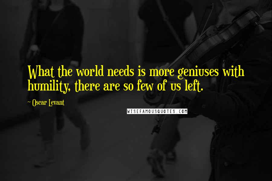 Oscar Levant Quotes: What the world needs is more geniuses with humility, there are so few of us left.