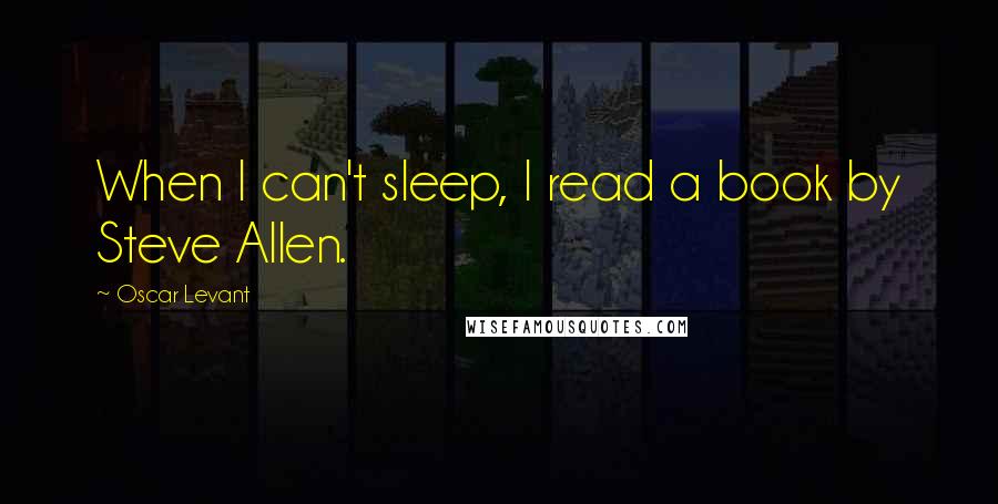 Oscar Levant Quotes: When I can't sleep, I read a book by Steve Allen.