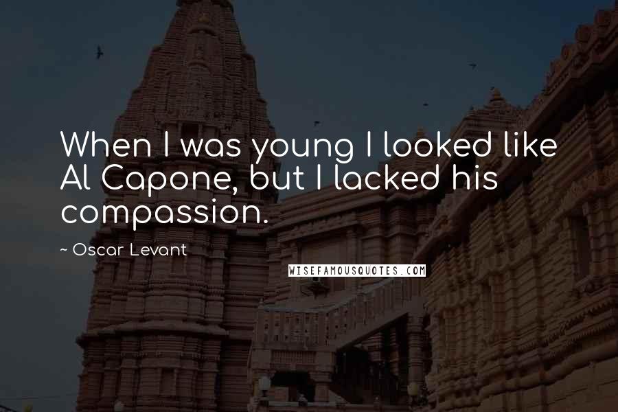 Oscar Levant Quotes: When I was young I looked like Al Capone, but I lacked his compassion.