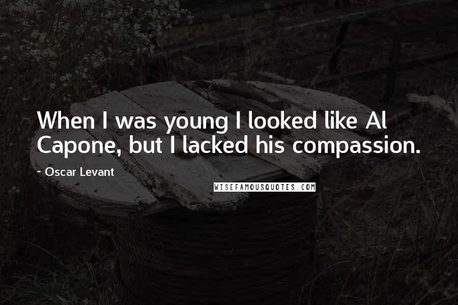 Oscar Levant Quotes: When I was young I looked like Al Capone, but I lacked his compassion.