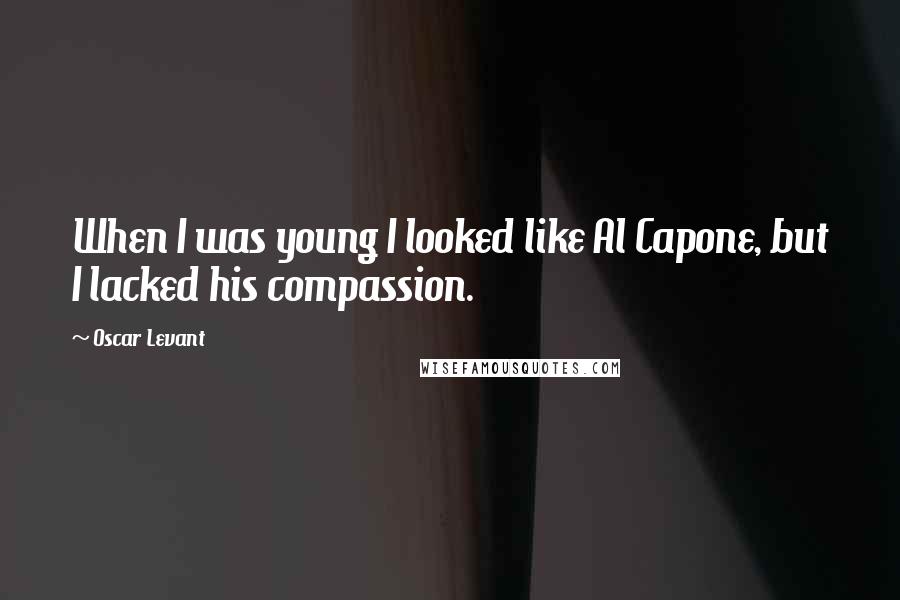 Oscar Levant Quotes: When I was young I looked like Al Capone, but I lacked his compassion.